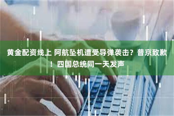 黄金配资线上 阿航坠机遭受导弹袭击？普京致歉！四国总统同一天发声