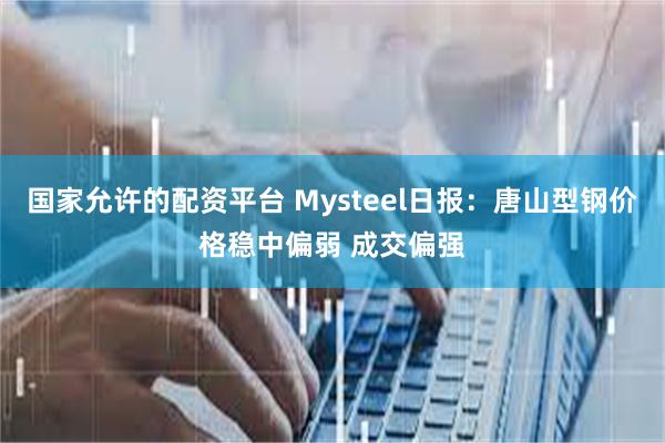 国家允许的配资平台 Mysteel日报：唐山型钢价格稳中偏弱 成交偏强