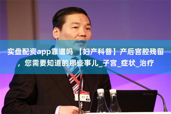 实盘配资app靠谱吗 【妇产科普】产后宫腔残留，您需要知道的那些事儿_子宫_症状_治疗