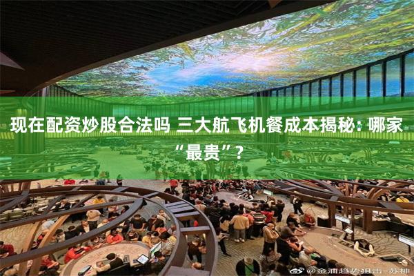现在配资炒股合法吗 三大航飞机餐成本揭秘: 哪家“最贵”?