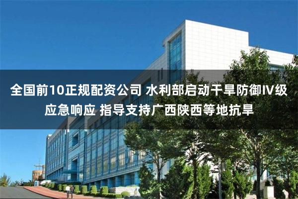 全国前10正规配资公司 水利部启动干旱防御Ⅳ级应急响应 指导支持广西陕西等地抗旱