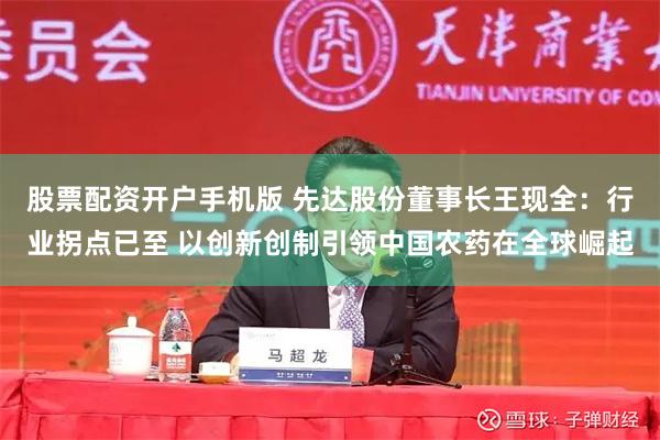 股票配资开户手机版 先达股份董事长王现全：行业拐点已至 以创新创制引领中国农药在全球崛起