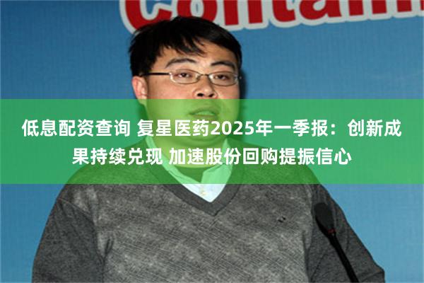 低息配资查询 复星医药2025年一季报：创新成果持续兑现 加速股份回购提振信心