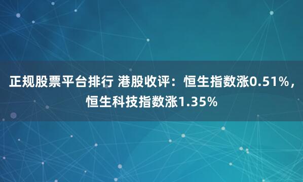正规股票平台排行 港股收评：恒生指数涨0.51%，恒生科技指数涨1.35%