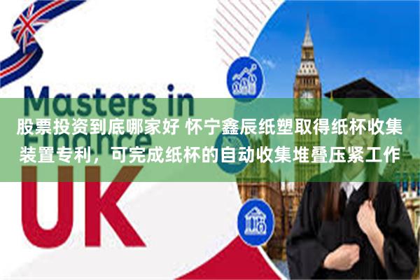 股票投资到底哪家好 怀宁鑫辰纸塑取得纸杯收集装置专利，可完成纸杯的自动收集堆叠压紧工作