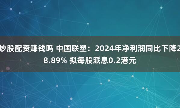 炒股配资赚钱吗 中国联塑：2024年净利润同比下降28.89% 拟每股派息0.2港元