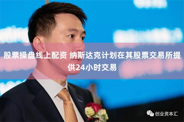 股票操盘线上配资 纳斯达克计划在其股票交易所提供24小时交易