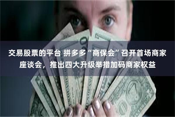 交易股票的平台 拼多多“商保会”召开首场商家座谈会，推出四大升级举措加码商家权益