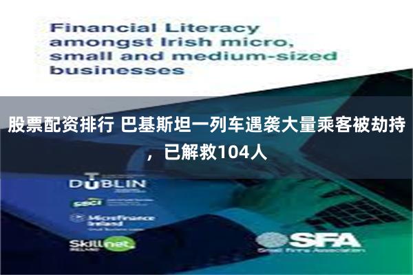 股票配资排行 巴基斯坦一列车遇袭大量乘客被劫持，已解救104人