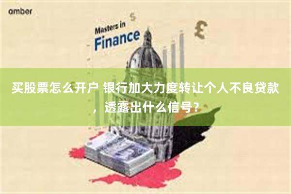 买股票怎么开户 银行加大力度转让个人不良贷款，透露出什么信号？