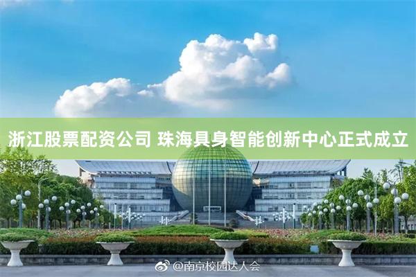 浙江股票配资公司 珠海具身智能创新中心正式成立