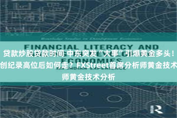 贷款炒股贷款时间 中东突发“大事”引爆黄金多头！金价创纪录高位后如何走？FXStreet首席分析师黄金技术分析
