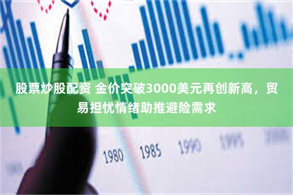 股票炒股配资 金价突破3000美元再创新高，贸易担忧情绪助推避险需求