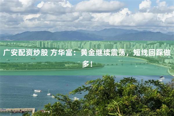 广安配资炒股 方华富：黄金继续震荡，短线回踩做多！