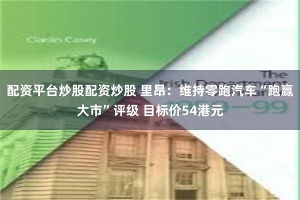 配资平台炒股配资炒股 里昂：维持零跑汽车“跑赢大市”评级 目标价54港元