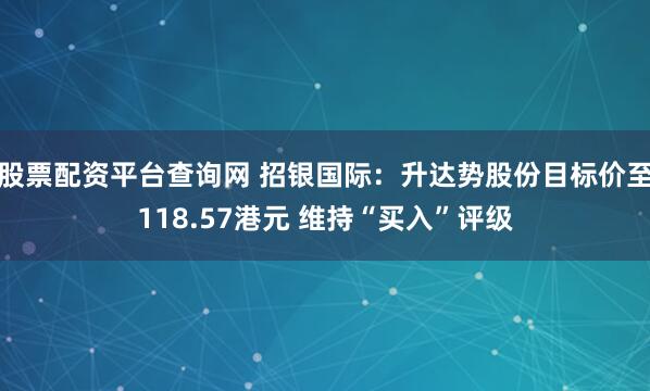 股票配资平台查询网 招银国际：升达势股份目标价至118.57港元 维持“买入”评级
