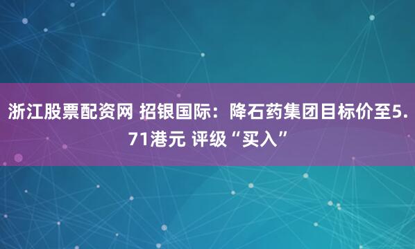 浙江股票配资网 招银国际：降石药集团目标价至5.71港元 评级“买入”
