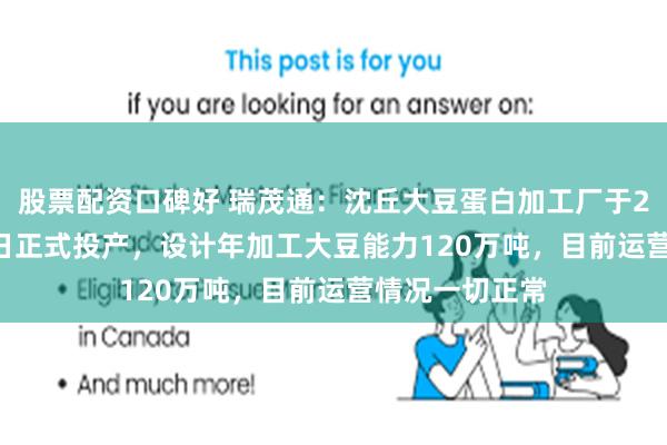 股票配资口碑好 瑞茂通：沈丘大豆蛋白加工厂于2024年5月15日正式投产，设计年加工大豆能力120万吨，目前运营情况一切正常