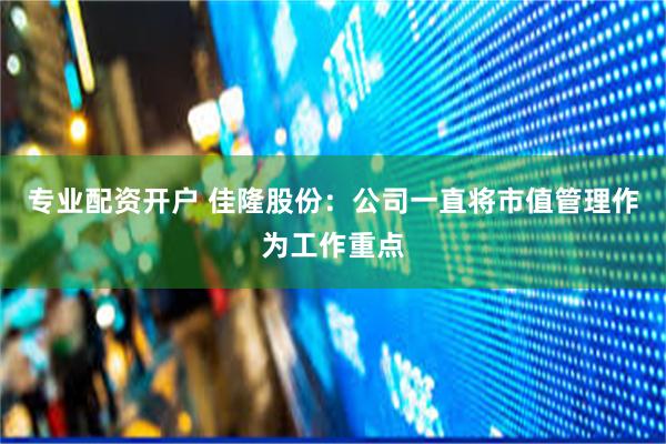 专业配资开户 佳隆股份：公司一直将市值管理作为工作重点