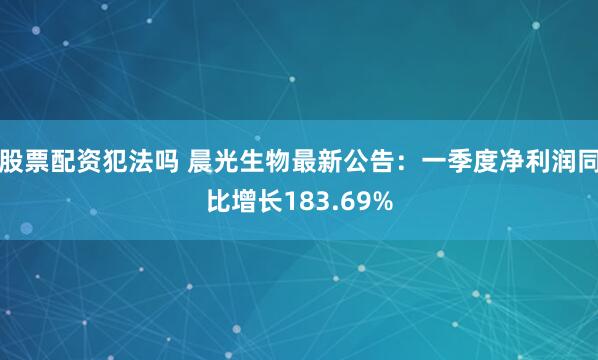 股票配资犯法吗 晨光生物最新公告：一季度净利润同比增长183.69%