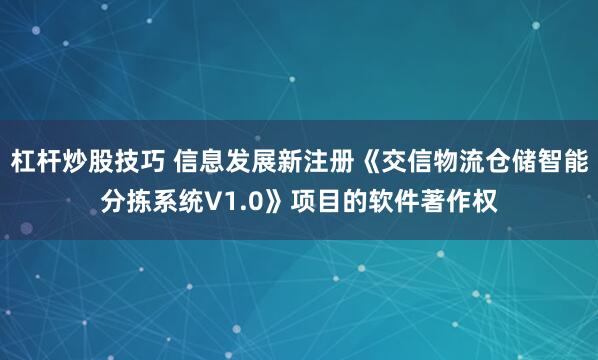 杠杆炒股技巧 信息发展新注册《交信物流仓储智能分拣系统V1.0》项目的软件著作权