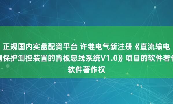 正规国内实盘配资平台 许继电气新注册《直流输电控制保护测控装置的背板总线系统V1.0》项目的软件著作权