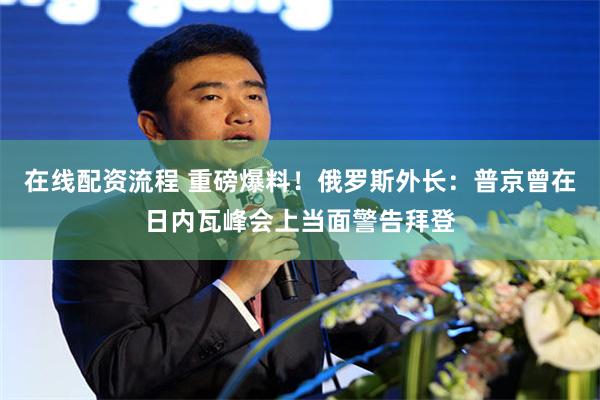 在线配资流程 重磅爆料！俄罗斯外长：普京曾在日内瓦峰会上当面警告拜登