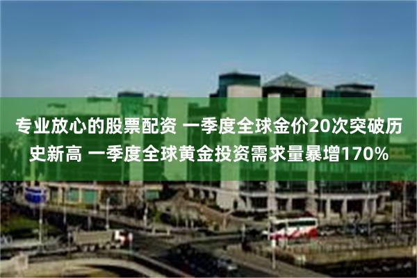 专业放心的股票配资 一季度全球金价20次突破历史新高 一季度全球黄金投资需求量暴增170%