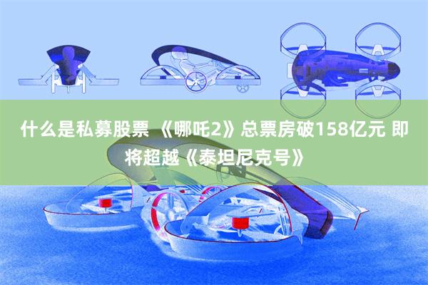 什么是私募股票 《哪吒2》总票房破158亿元 即将超越《泰坦尼克号》