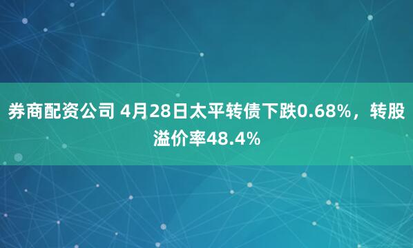 券商配资公司 4月28日太平转债下跌0.68%，转股溢价率48.4%