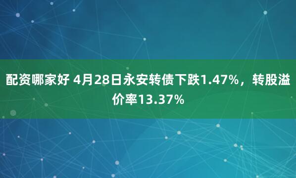 配资哪家好 4月28日永安转债下跌1.47%，转股溢价率13.37%