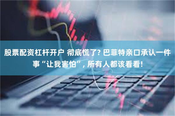 股票配资杠杆开户 彻底慌了? 巴菲特亲口承认一件事“让我害怕”, 所有人都该看看!
