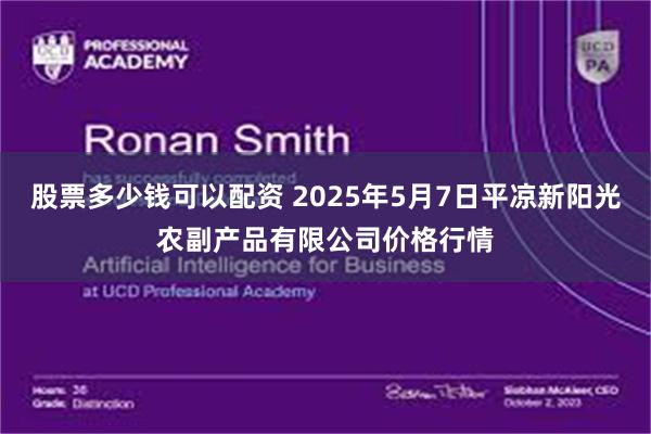 股票多少钱可以配资 2025年5月7日平凉新阳光农副产品有限公司价格行情