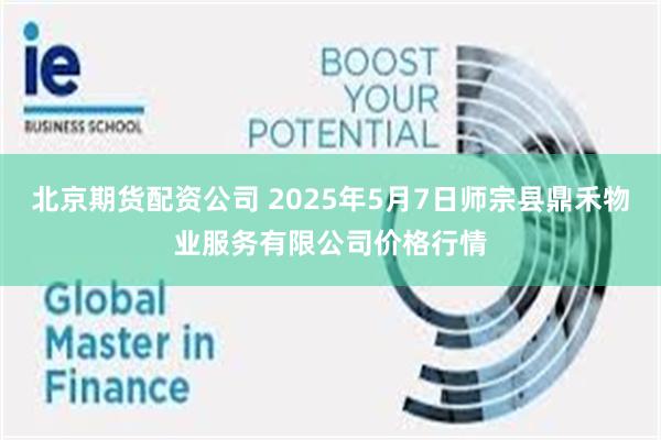 北京期货配资公司 2025年5月7日师宗县鼎禾物业服务有限公司价格行情