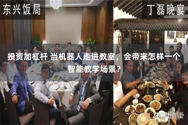 投资加杠杆 当机器人走进教室，会带来怎样一个智能教学场景？