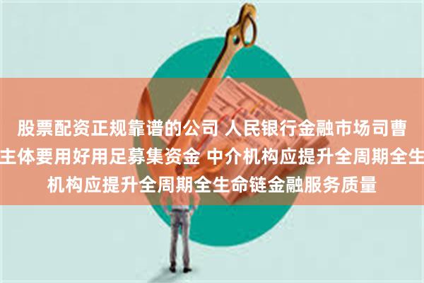 股票配资正规靠谱的公司 人民银行金融市场司曹媛媛：科创债发行主体要用好用足募集资金 中介机构应提升全周期全生命链金融服务质量