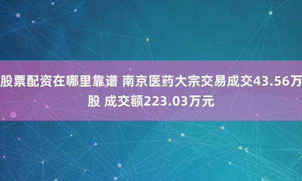 股票配资在哪里靠谱 南京医药大宗交易成交43.56万股 成交额223.03万元