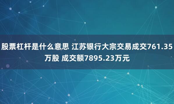 股票杠杆是什么意思 江苏银行大宗交易成交761.35万股 成交额7895.23万元