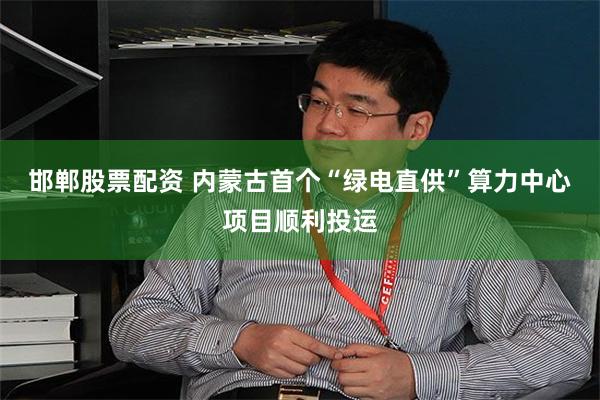 邯郸股票配资 内蒙古首个“绿电直供”算力中心项目顺利投运