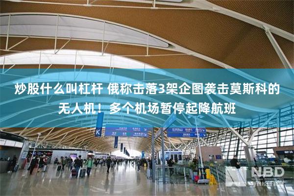 炒股什么叫杠杆 俄称击落3架企图袭击莫斯科的无人机！多个机场暂停起降航班
