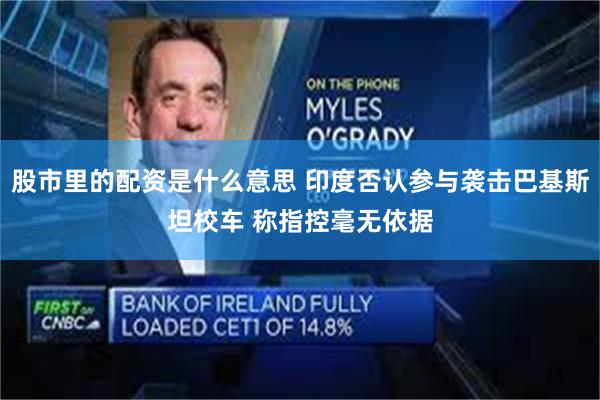 股市里的配资是什么意思 印度否认参与袭击巴基斯坦校车 称指控毫无依据