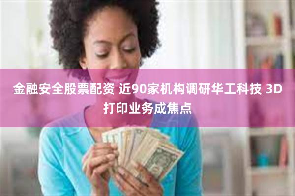 金融安全股票配资 近90家机构调研华工科技 3D打印业务成焦点