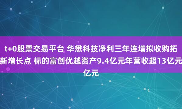 t+0股票交易平台 华懋科技净利三年连增拟收购拓新增长点 标的富创优越资产9.4亿元年营收超13亿元