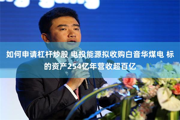 如何申请杠杆炒股 电投能源拟收购白音华煤电 标的资产254亿年营收超百亿