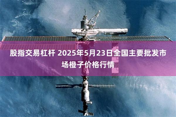 股指交易杠杆 2025年5月23日全国主要批发市场橙子价格行情