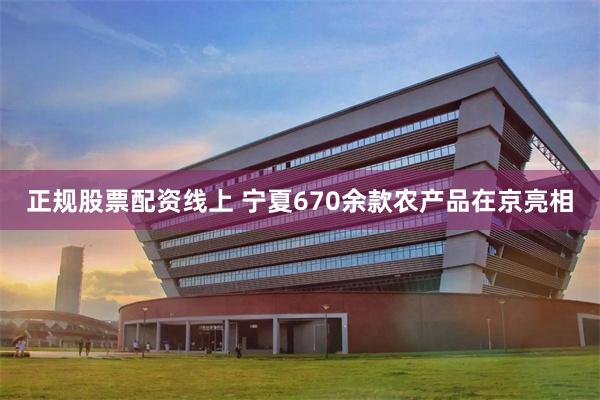正规股票配资线上 宁夏670余款农产品在京亮相