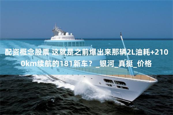 配资概念股票 这就是之前爆出来那辆2L油耗+2100km续航的181新车？_银河_真挺_价格