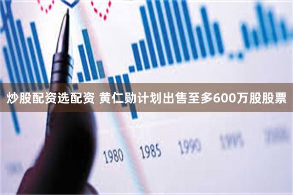 炒股配资选配资 黄仁勋计划出售至多600万股股票
