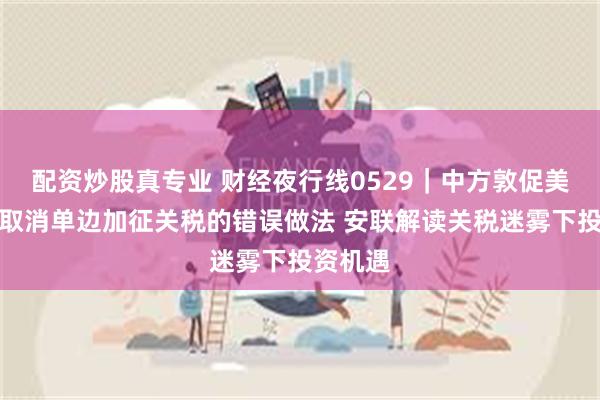 配资炒股真专业 财经夜行线0529｜中方敦促美方彻底取消单边加征关税的错误做法 安联解读关税迷雾下投资机遇
