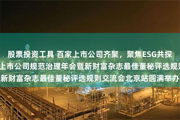 股票投资工具 百家上市公司齐聚，聚焦ESG共探规范治理新范式！2025上市公司规范治理年会暨新财富杂志最佳董秘评选规则交流会北京站圆满举办